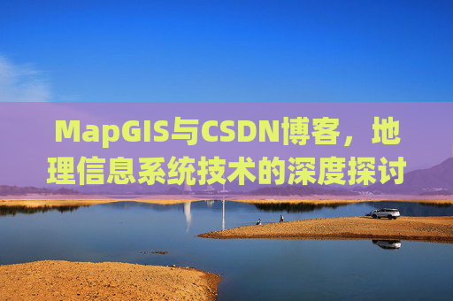 MapGIS与CSDN博客，地理信息系统技术的深度探讨